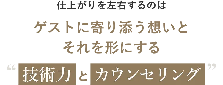 仕上がりを左右するのはゲストに寄り添う想いとそれを形にする「技術力とカウンセリング」