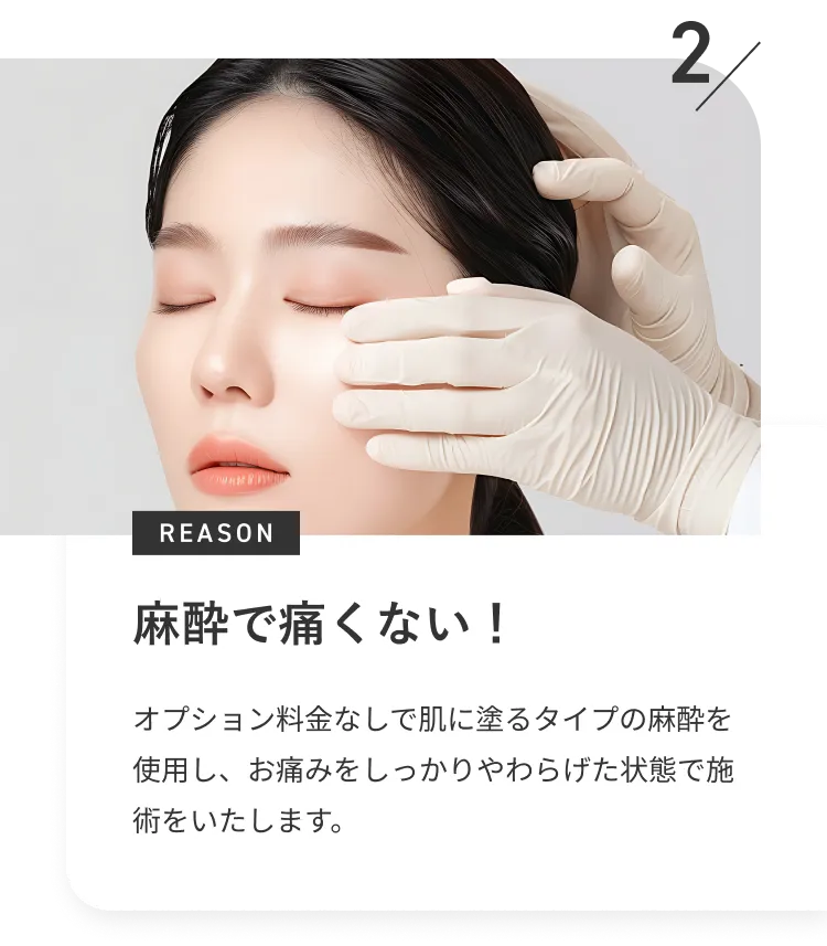 麻酔で痛くない！オプション料金なしで肌に塗るタイプの麻酔を使用し、お痛みをしっかりやわらげた状態で施術をいたします。