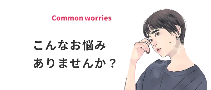 Common worriesこんなお悩み
ありませんか？