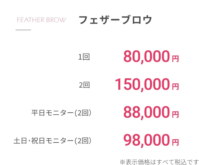 FEATHER BROWフェザーブロウ1回80,000円2回150,000円平日モニター(2回）88,000円土日･祝日モニター(2回）98,000円※表示価格はすべて税込です