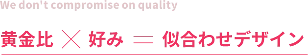 We don't compromise on quality黄金比×好み＝似合わせデザイン