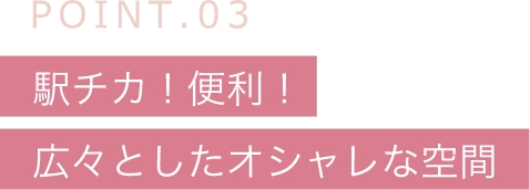 POINT.03駅チカ！便利！広々としたオシャレな空間