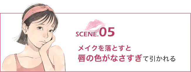 SCENE.05メイクを落とすと唇の色がなさすぎて引かれる