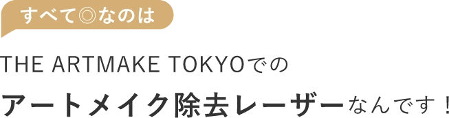 すべて◎なのはTHE ARTMAKE TOKYOでのアートメイク除去レーザーなんです！