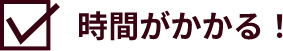 時間がかかる！