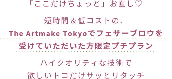 「ここだけちょっと」お直し♡短時間&低コストの、The Artmake Tokyoでフェザーブロウを受けていただいた方限定プチプランハイクオリティな技術で欲しいトコだけサッとリタッチ