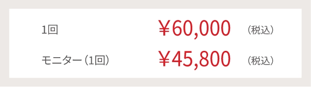 1回¥60,000(税込)モニター(1回)¥45,800(税込)