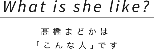 What is she like?髙橋まどかは「こんな人」です