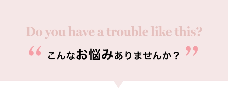 Do you have a trouble like this?こんなお悩みありませんか?