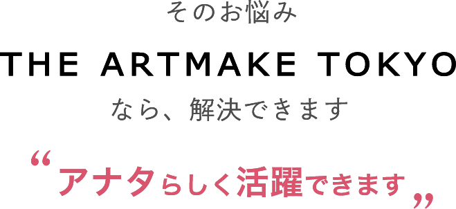 そのお悩みTHE ARTMAKE TOKYOなら、解決できますアナタらしく活躍できます