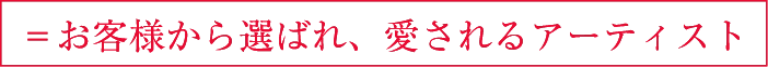 ＝お客様から選ばれ、愛されるアーティスト