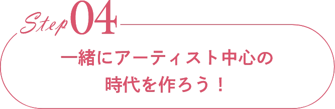 Step04一緒にアーティスト中心の時代を作ろう！