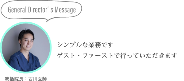 General Director’s Messageシンプルな業務ですゲスト・ファーストで行っていただきます統括院長：西川医師