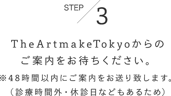 STEP3TheArtmakeTokyoからのご案内をお待ちください。※48時間以内にご案内をお送り致します。（診療時間外・休診日などもあるため）