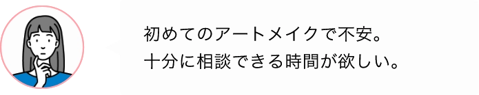 初めてのアートメイクで不安。十分に相談できる時間が欲しい。