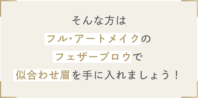 そんな方はフル･アートメイクのフェザーブロウで似合わせ眉を手に入れましょう！