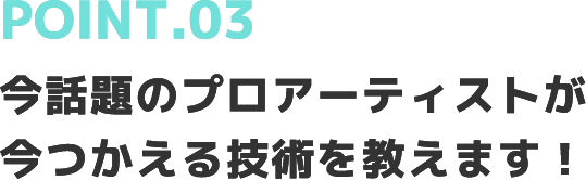 POINT.03今話題のプロアーティストが今つかえる技術を教えます！