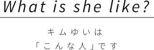 What is she like?キムゆいは「こんな人｣です