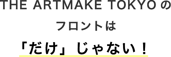 THE ARTMAKE TOKYOのフロントは「だけ」じゃない！