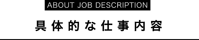 ABOUT JOB DESCRIPTION具体的な仕事内容