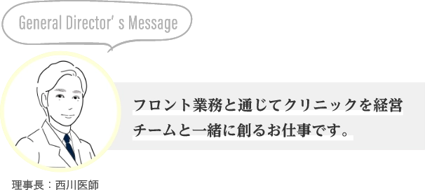 General Director’s Messageフロント業務と通じてクリニックを経営チームと一緒に創るお仕事です。理事長：西川医師