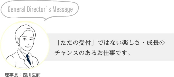 General Director’s Message「ただの受付」ではない楽しさ・成長のチャンスのあるお仕事です。理事長：西川医師