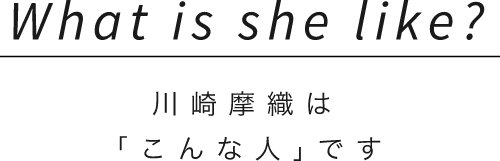 What is she like?川崎摩織は「こんな人｣です