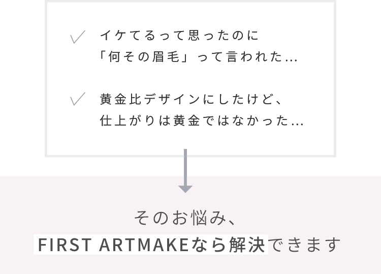 イケてるって思ったのに「何その眉毛」って言われた…黄金比デザインにしたけど、仕上がりは黄金ではなかった…そのお悩み、FIRST ARTMAKEなら解決できます