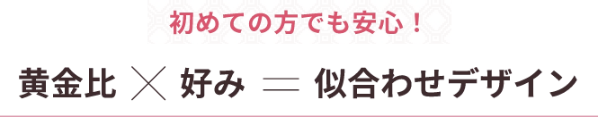 We don't compromise on quality黄金比×好み=似合わせデザイン