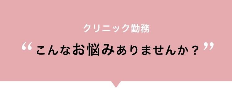 クリニック勤務こんなお悩みありませんか？