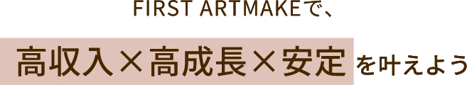 FIRST ARTMAKEで､高収入×高成長×安定 を叶えよう