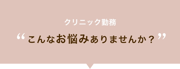 クリニック勤務こんなお悩みありませんか？