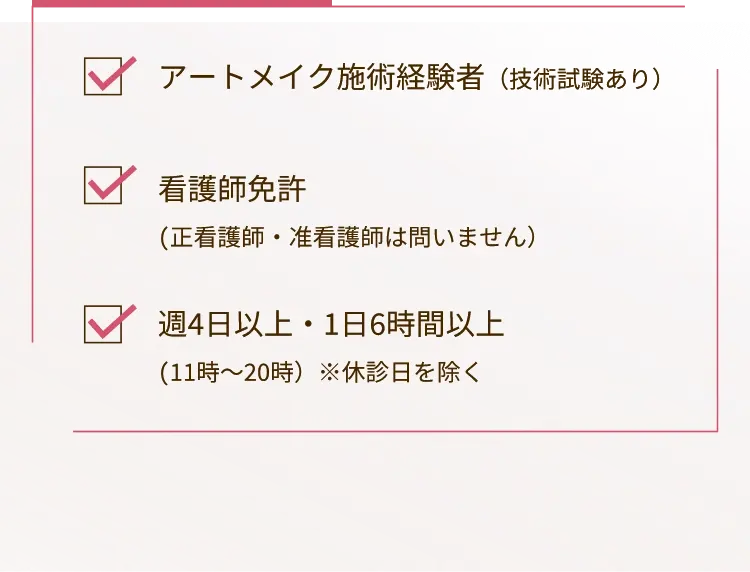 アートメイク施術経験者(技術試験あり)看護師免許(正看護師・准看護師は問いません)週4日以上・1日6時間以上(11時~20時)※休診日を除く