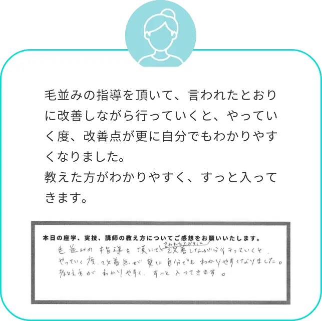 毛並みの指導を頂いて、言われたとおりに改善しながら行っていくと、やっていく度、改善点が更に自分でもわかりやすくなりました。教えた方がわかりやすく、すっと入ってきます。