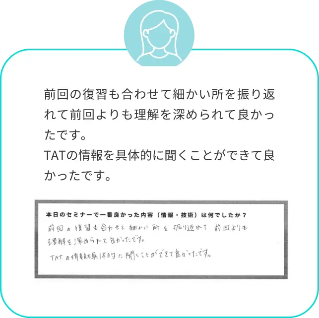 前回の復習も合わせて細かい所を振り返れて前回よりも理解を深められて良かったです。TATの情報を具体的に聞くことができて良かったです。