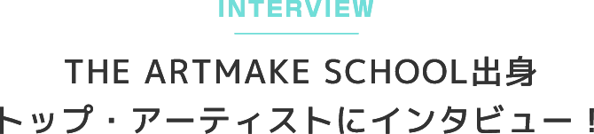 THE ARTMAKE SCHOOL出身
トップ・アーティストにインタビュー!