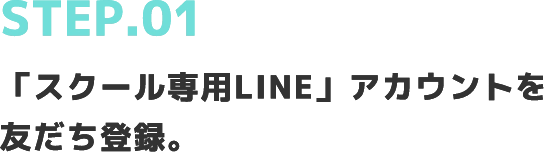 STEP.01「スクール専用LINE」アカウントを友だち登録。