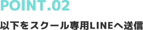 POINT.02以下をスクール専用LINEへ送信