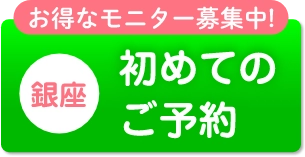 お得なモニター募集中!銀座初めてのご予約