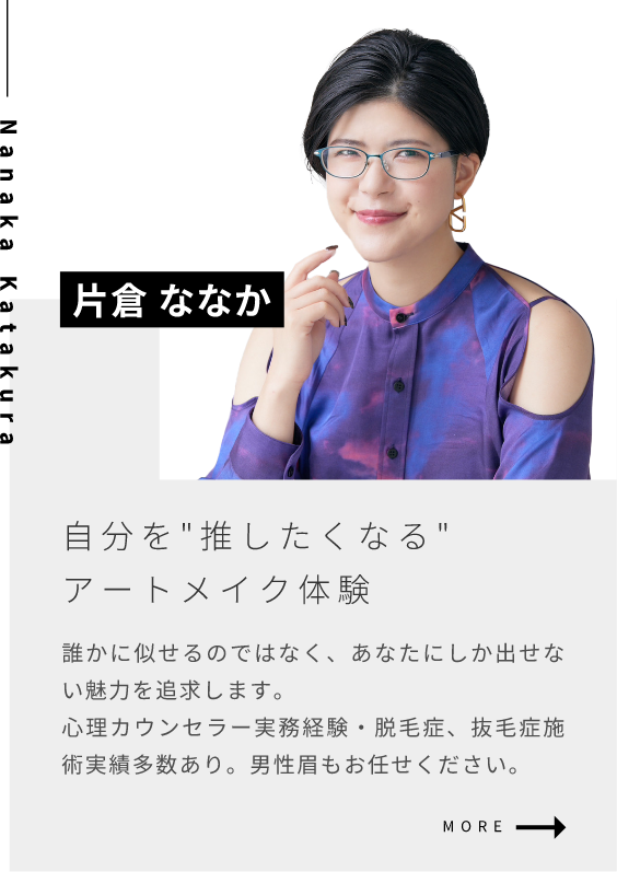 片倉 ななか自分を”推したくなる”アートメイク体験のご提案誰かに似せるのではなく、あなたにしか出せない魅力を追求します。心理カウンセラー実務経験・脱毛症、抜毛症施術実績多数あり。男性眉もお任せください。