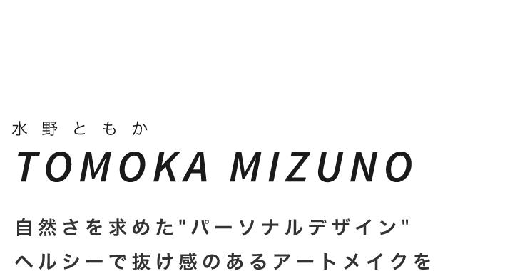 Tomoka水野ともかTOMOKA MIZUNO自然さを求めた”パーソナルデザイン”
ヘルシーで抜け感のあるアートメイクを