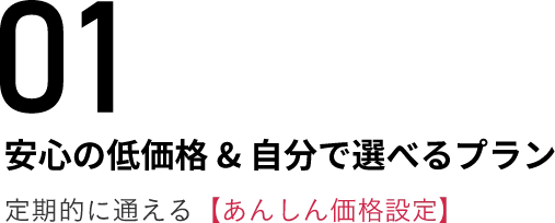 01安心の低価格 & 自分で選べるプラン定期的に通える【あんしん価格設定】