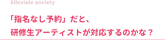 Alleviate anxiety「指名なし予約」だと、研修生アーティストが対応するのかな?