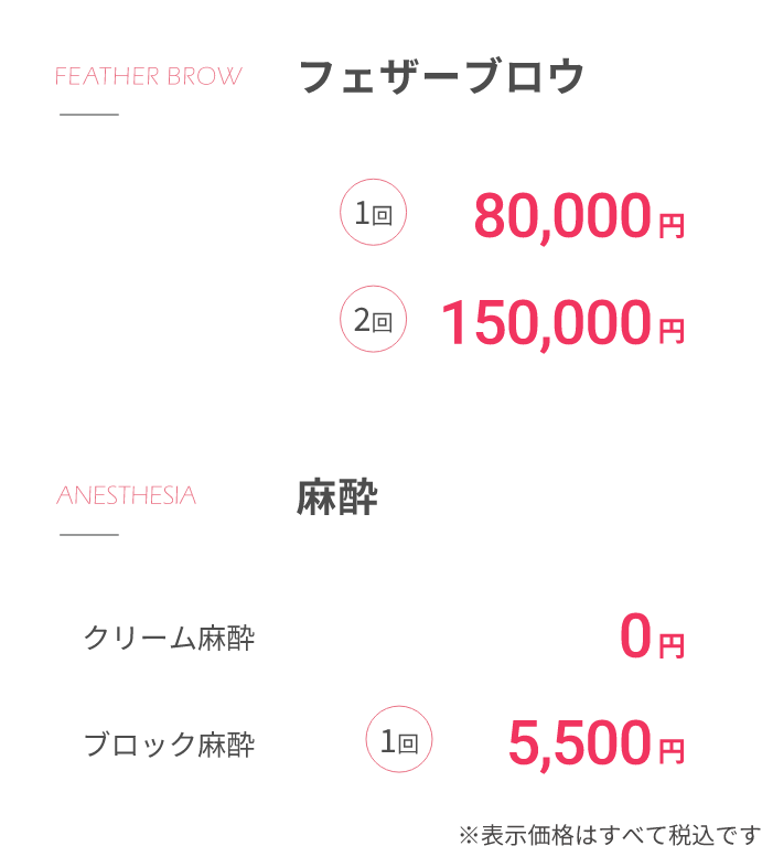 FEATHER BROWフェザーブロウ1回80,000円2回150,000円麻酔クリーム麻酔0円ブロック麻酔1回5,000円※表示価格はすべて税込です
