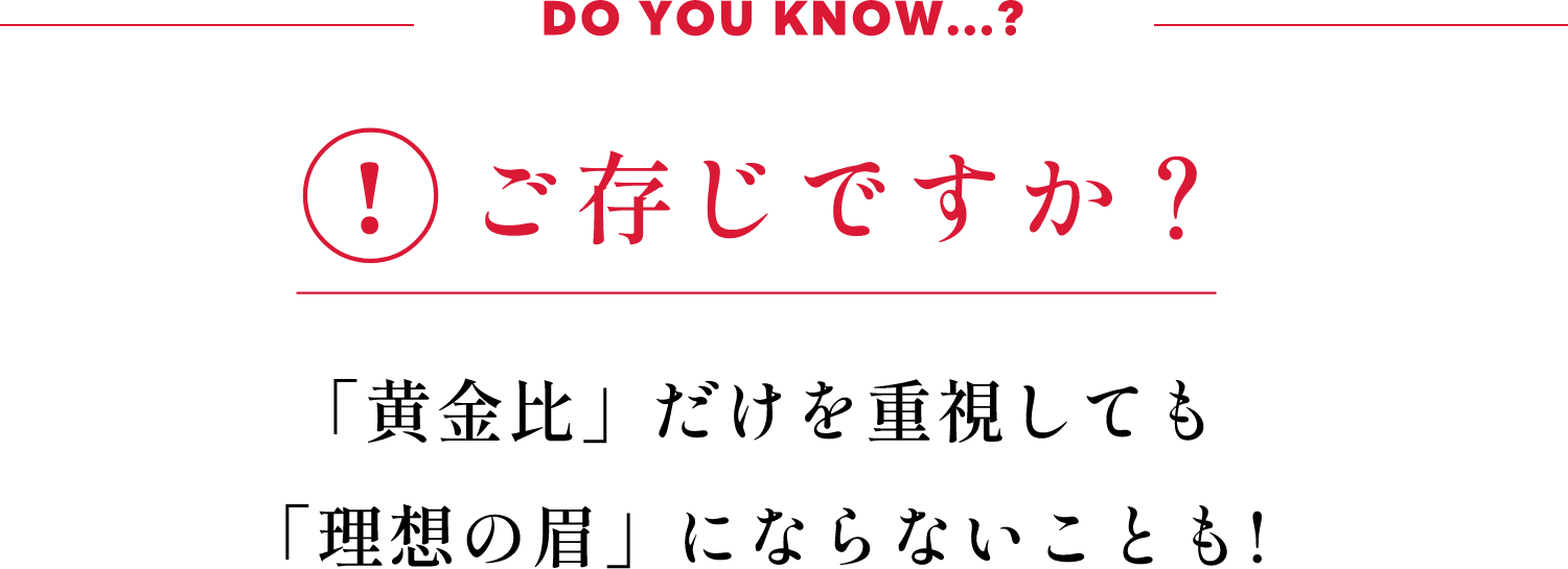 DO YOU KNOW...?! ご存じですか?「黄金比」だけを重視しても「理想の眉」にならないことも!