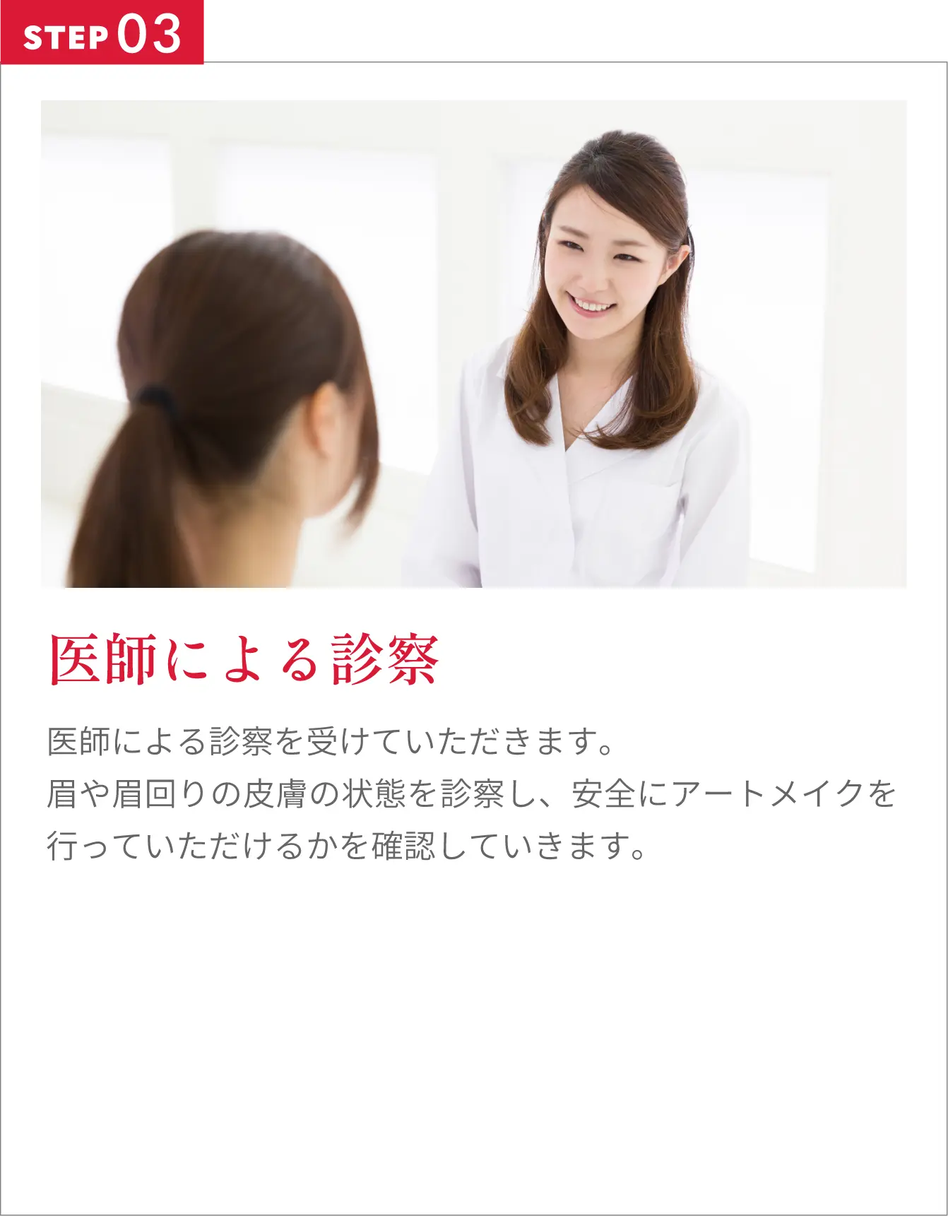 医師による診察医師による診察を受けていただきます。眉や眉回りの皮膚の状態を診察し、安全にアートメイクを行っていただけるかを確認していきます。