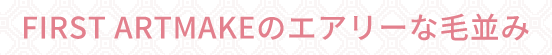 FIRST ARTMAKEだけのエアリーな毛並み