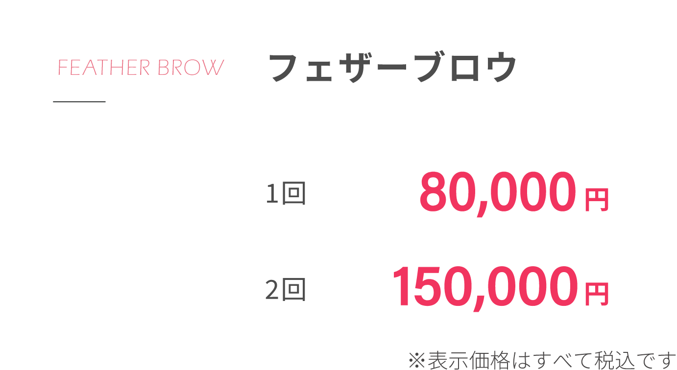 FEATHER BROWフェザーブロウ1回80,000円2回150,000円平日モニター(2回)88,000円土日・祝日モニター(2回)98,000円※表示価格はすべて税込です