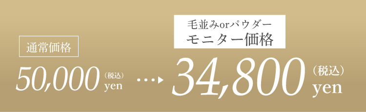 通常価格50,000 yen （税込） ⽑並みorパウダーモニター価格34,800 yen （税込）