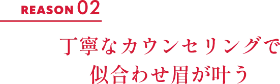 REASON 02 丁寧なカウンセリングで似合わせ眉が叶う